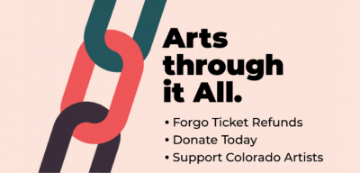 Arts through it all. Forgo ticket refunds. Donate today. Support Colorado artists.