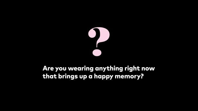 Are you wearing anything right now that brings up a happy memory?